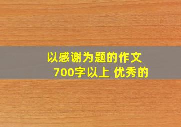 以感谢为题的作文 700字以上 优秀的